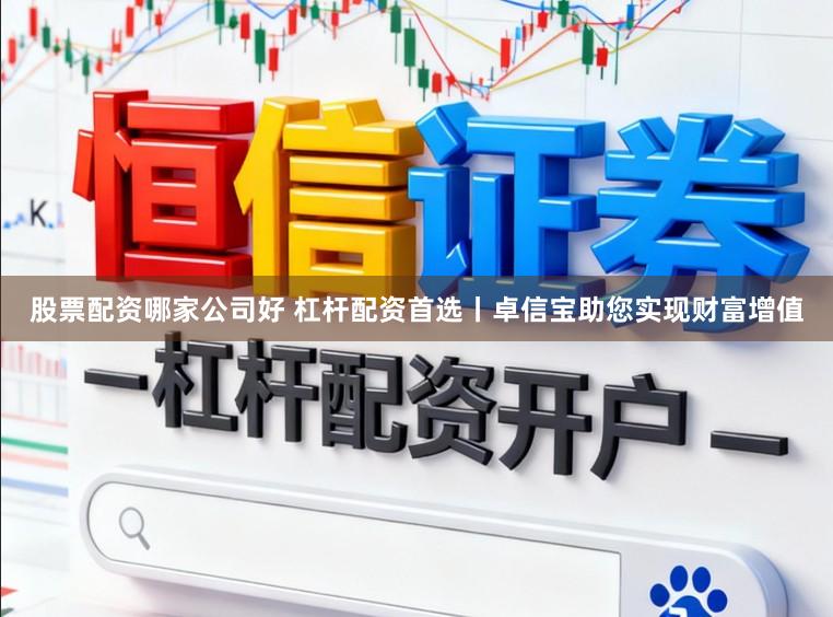 股票配资哪家公司好 杠杆配资首选丨卓信宝助您实现财富增值