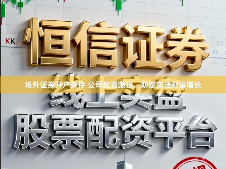 场外证券开户条件 公司配资跟投，助您实现财富增长