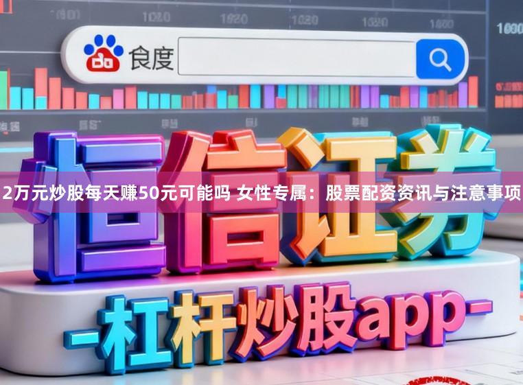 2万元炒股每天赚50元可能吗 女性专属：股票配资资讯与注意事项