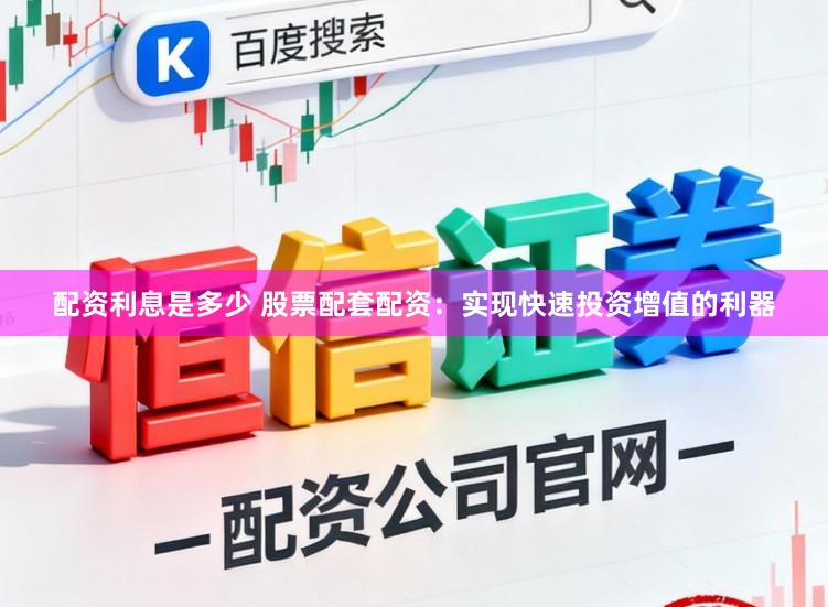 配资利息是多少 股票配套配资：实现快速投资增值的利器
