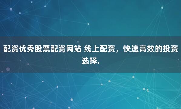 配资优秀股票配资网站 线上配资，快速高效的投资选择.