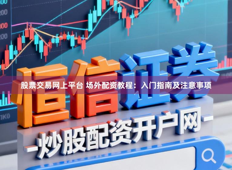股票交易网上平台 场外配资教程：入门指南及注意事项