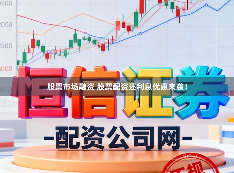股票市场融资 股票配资还利息优惠来袭！