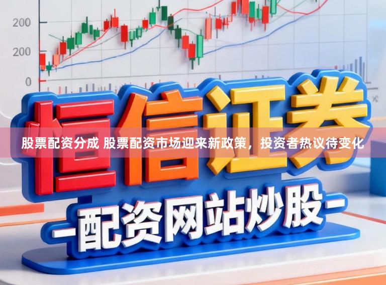 股票配资分成 股票配资市场迎来新政策，投资者热议待变化