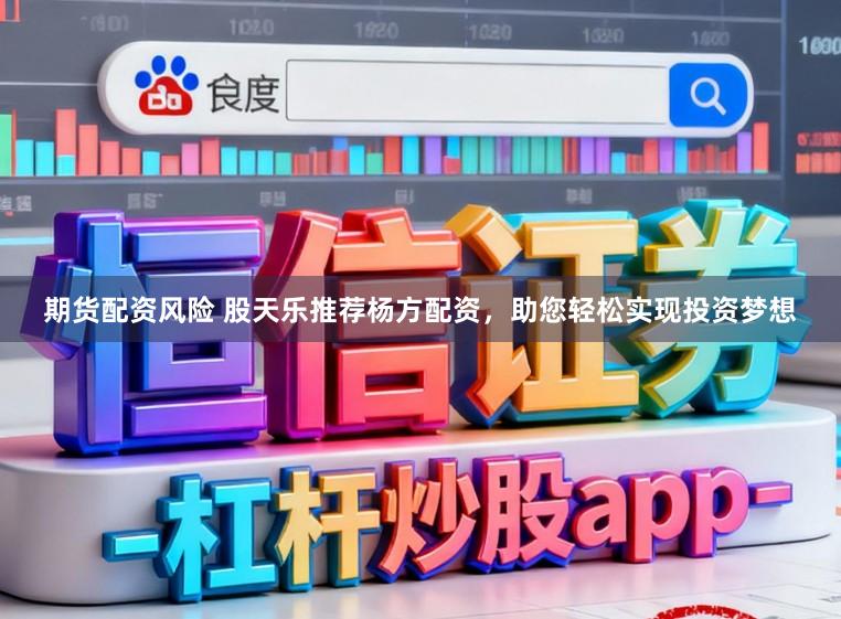 期货配资风险 股天乐推荐杨方配资，助您轻松实现投资梦想
