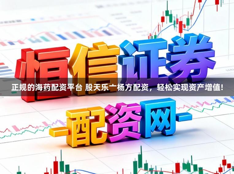正规的海药配资平台 股天乐亠杨方配资，轻松实现资产增值!