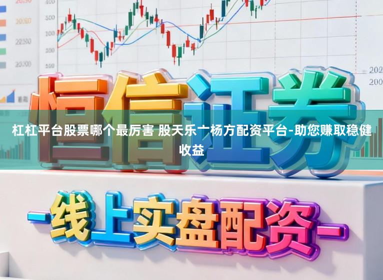 杠杠平台股票哪个最厉害 股天乐亠杨方配资平台-助您赚取稳健收益