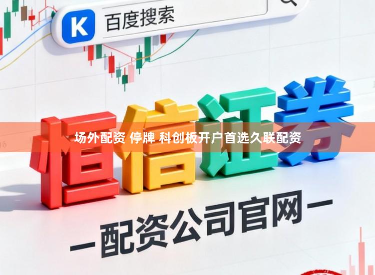 场外配资 停牌 科创板开户首选久联配资