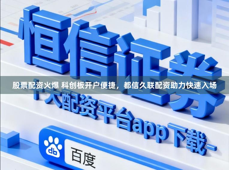 股票配资火爆 科创板开户便捷，都信久联配资助力快速入场