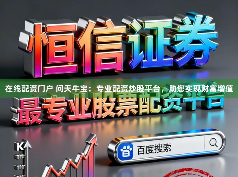 在线配资门户 问天牛宝：专业配资炒股平台，助您实现财富增值