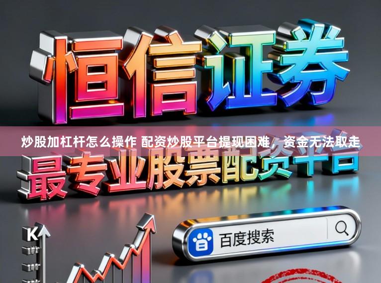 炒股加杠杆怎么操作 配资炒股平台提现困难，资金无法取走