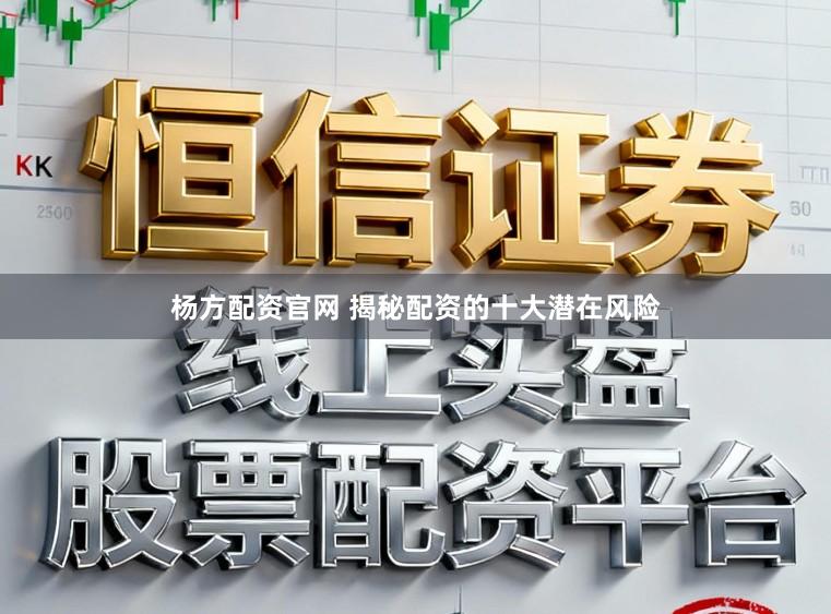 杨方配资官网 揭秘配资的十大潜在风险