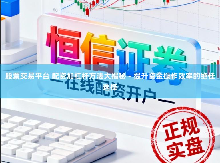 股票交易平台 配资加杠杆方法大揭秘 - 提升资金操作效率的绝佳选择
