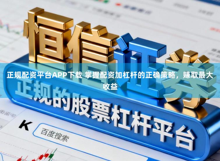 正规配资平台APP下载 掌握配资加杠杆的正确策略，赚取最大收益