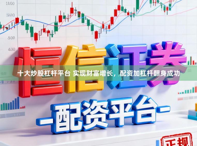十大炒股杠杆平台 实现财富增长，配资加杠杆翻身成功