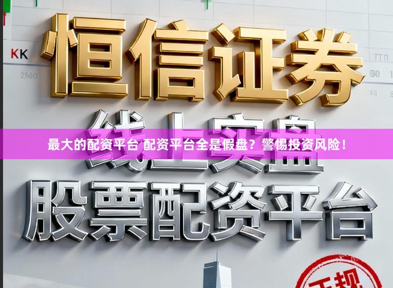 最大的配资平台 配资平台全是假盘？警惕投资风险！