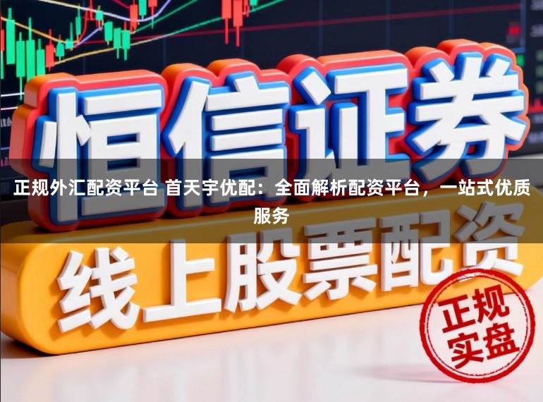 正规外汇配资平台 首天宇优配：全面解析配资平台，一站式优质服务