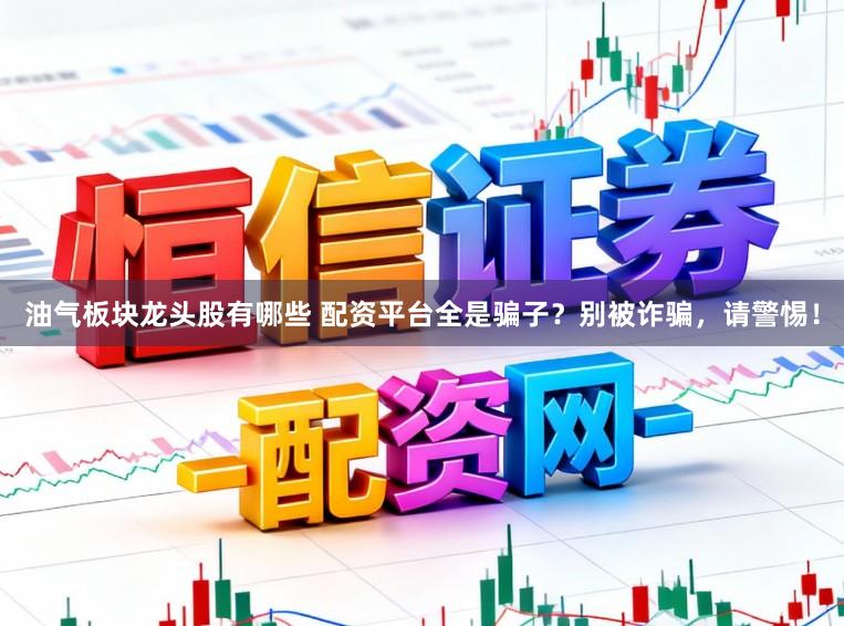 油气板块龙头股有哪些 配资平台全是骗子？别被诈骗，请警惕！