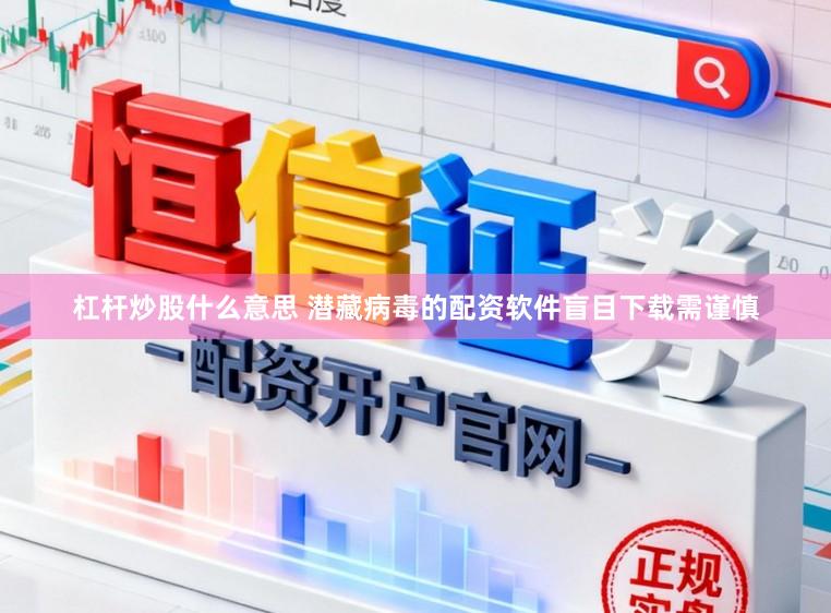 杠杆炒股什么意思 潜藏病毒的配资软件盲目下载需谨慎