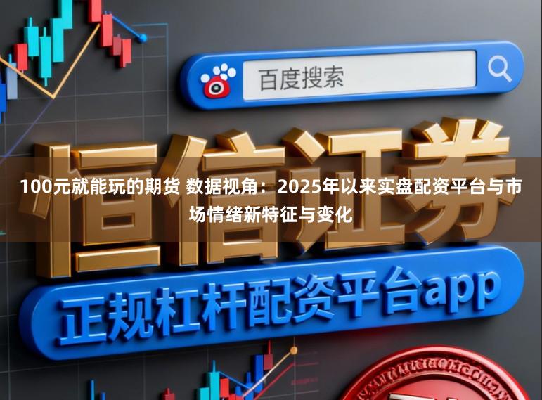100元就能玩的期货 数据视角:2025年以来实盘配资平台与市场情绪新特征与变化