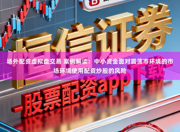 场外配资虚拟盘交易 案例解读：中小资金面对震荡市环境的市场环境使用配资炒股的风险