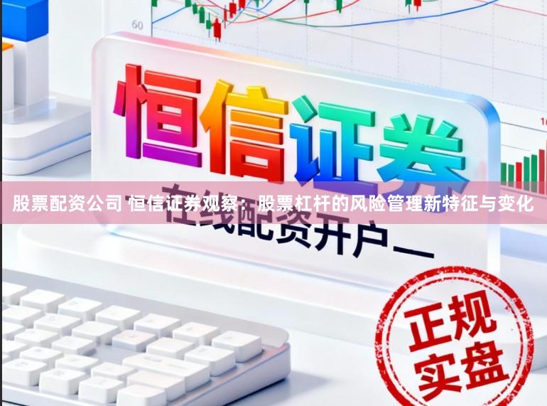 股票配资公司 恒信证券观察:股票杠杆的风险管理新特征与变化
