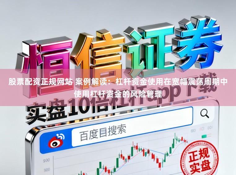 股票配资正规网站 案例解读：杠杆资金使用在宽幅震荡周期中使用杠杆资金的风险管理