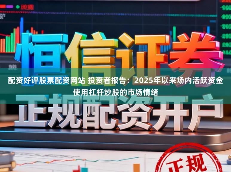 配资好评股票配资网站 投资者报告：2025年以来场内活跃资金使用杠杆炒股的市场情绪