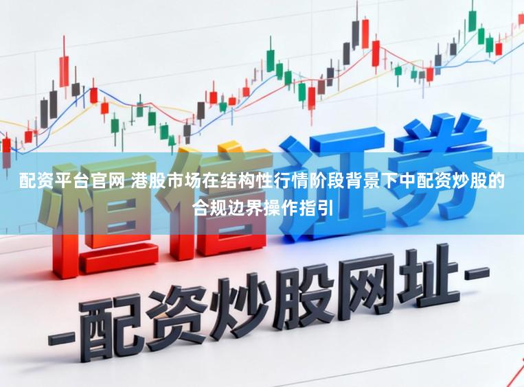 配资平台官网 港股市场在结构性行情阶段背景下中配资炒股的合规边界操作指引