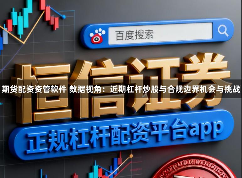 期货配资资管软件 数据视角：近期杠杆炒股与合规边界机会与挑战