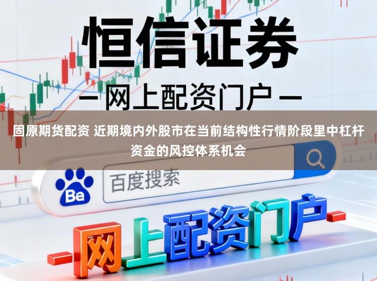 固原期货配资 近期境内外股市在当前结构性行情阶段里中杠杆资金的风控体系机会
