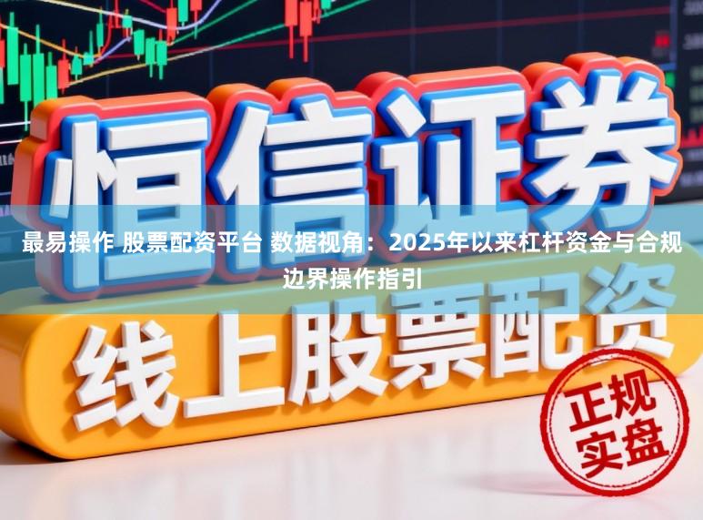 最易操作 股票配资平台 数据视角：2025年以来杠杆资金与合规边界操作指引
