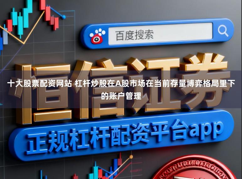 十大股票配资网站 杠杆炒股在A股市场在当前存量博弈格局里下的账户管理