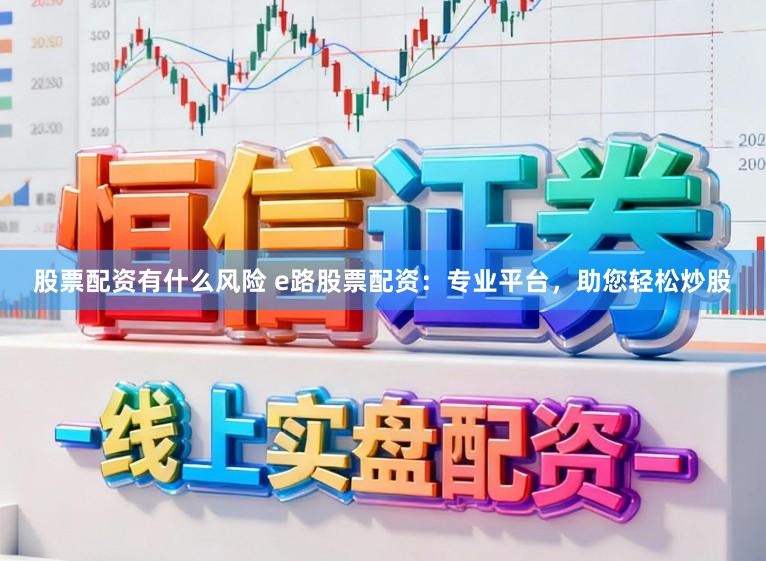 股票配资有什么风险 e路股票配资:专业平台,助您轻松炒股