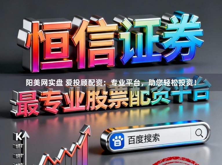 阳美网实盘 爱投顾配资：专业平台，助您轻松投资！