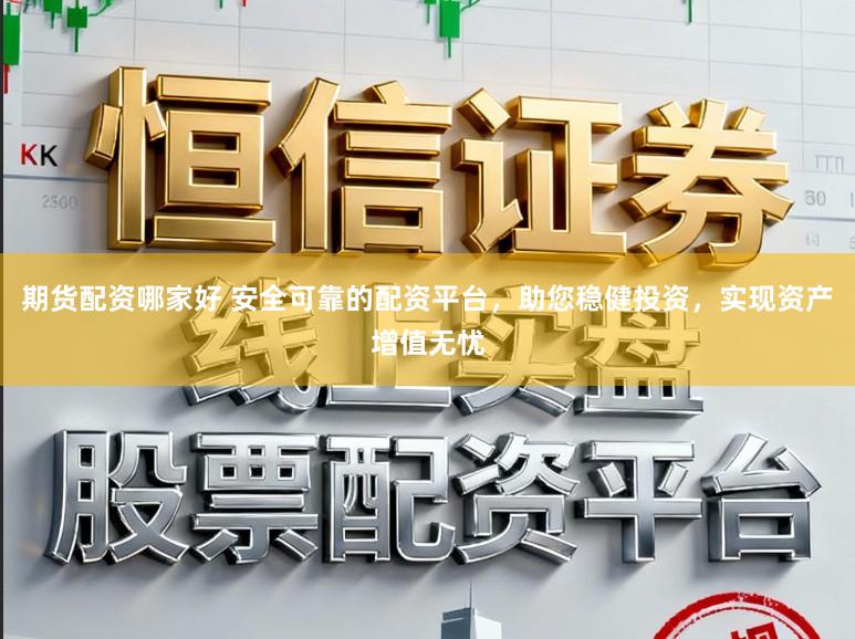 期货配资哪家好 安全可靠的配资平台，助您稳健投资，实现资产增值无忧