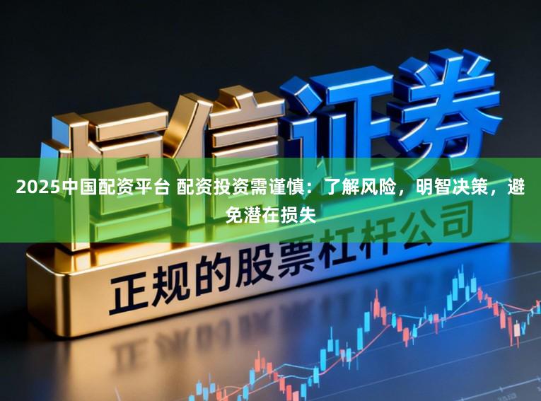 2025中国配资平台 配资投资需谨慎：了解风险，明智决策，避免潜在损失