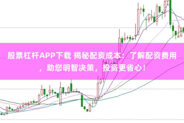 股票杠杆APP下载 揭秘配资成本：了解配资费用，助您明智决策，投资更省心！