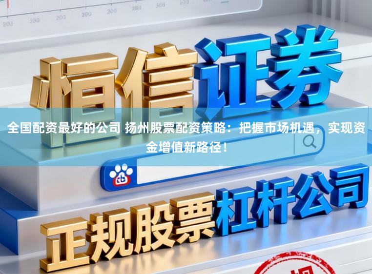 全国配资最好的公司 扬州股票配资策略:把握市场机遇,实现资金增值新路径!