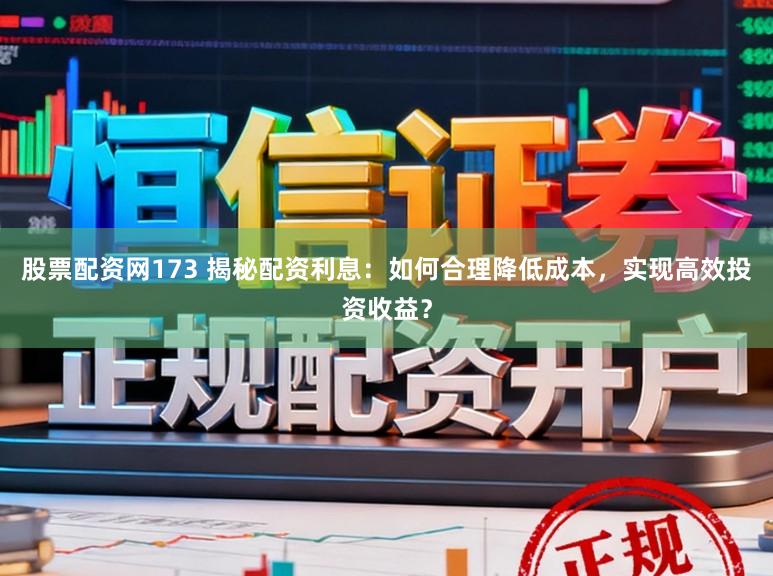 股票配资网173 揭秘配资利息：如何合理降低成本，实现高效投资收益？