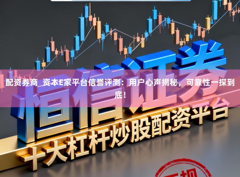 配资券商  资本E家平台信誉评测：用户心声揭秘，可靠性一探到底！
