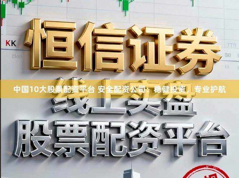 中国10大股票配资平台 安全配资公司：稳健投资，专业护航