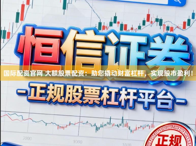 国际配资官网 大额股票配资：助您撬动财富杠杆，实现股市盈利！