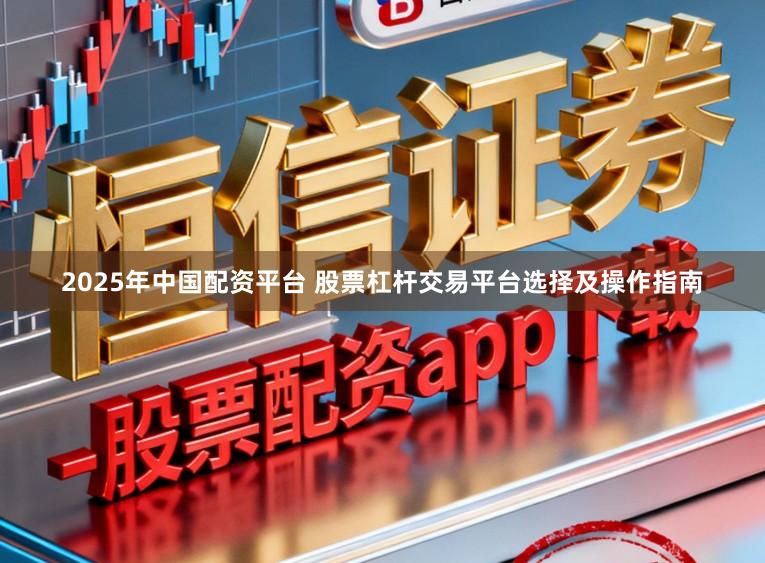 2025年中国配资平台 股票杠杆交易平台选择及操作指南