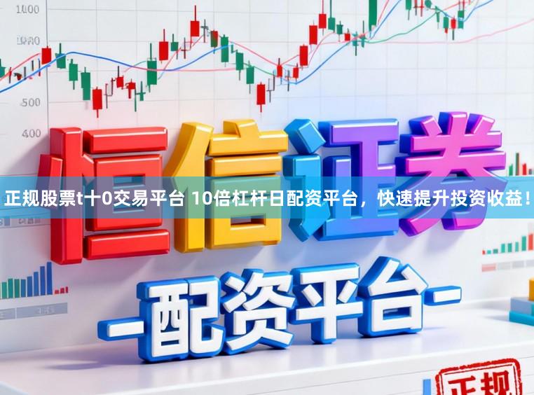正规股票t十0交易平台 10倍杠杆日配资平台，快速提升投资收益！