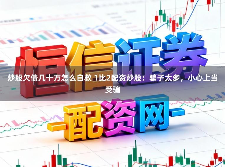 炒股欠债几十万怎么自救 1比2配资炒股：骗子太多，小心上当受骗