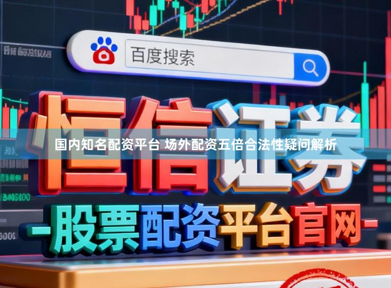 国内知名配资平台 场外配资五倍合法性疑问解析