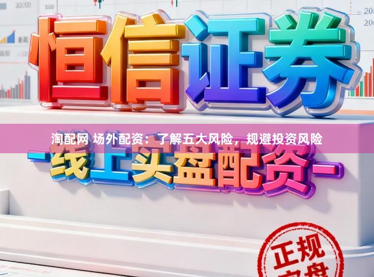 淘配网 场外配资：了解五大风险，规避投资风险