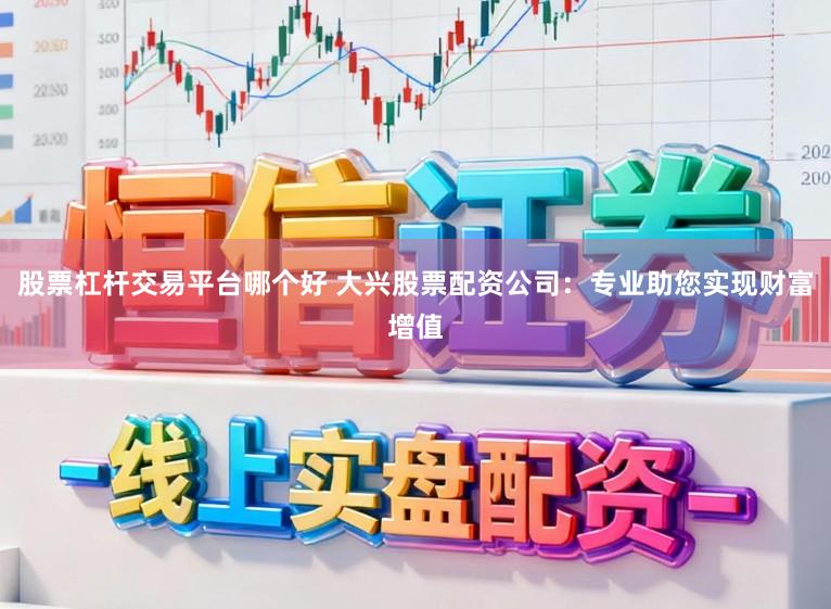 股票杠杆交易平台哪个好 大兴股票配资公司：专业助您实现财富增值
