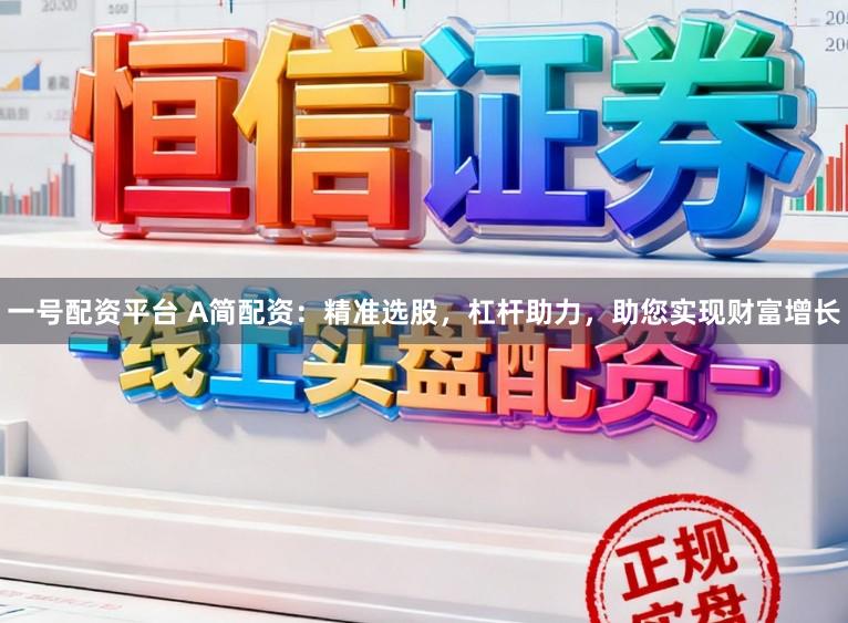 一号配资平台 A简配资：精准选股，杠杆助力，助您实现财富增长